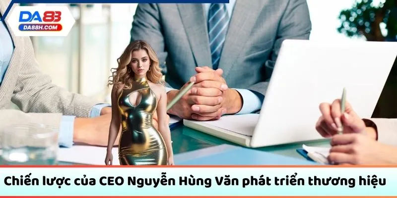 Chiến lược của CEO Nguyễn Hùng Văn phát triển thương hiệu