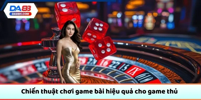 Chiến thuật chơi game bài hiệu quả cho game thủ