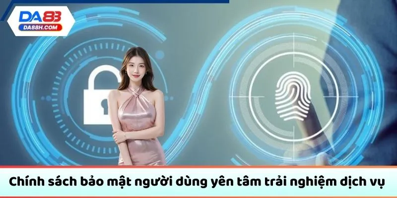 Chính sách bảo mật người dùng yên tâm trải nghiệm dịch vụ