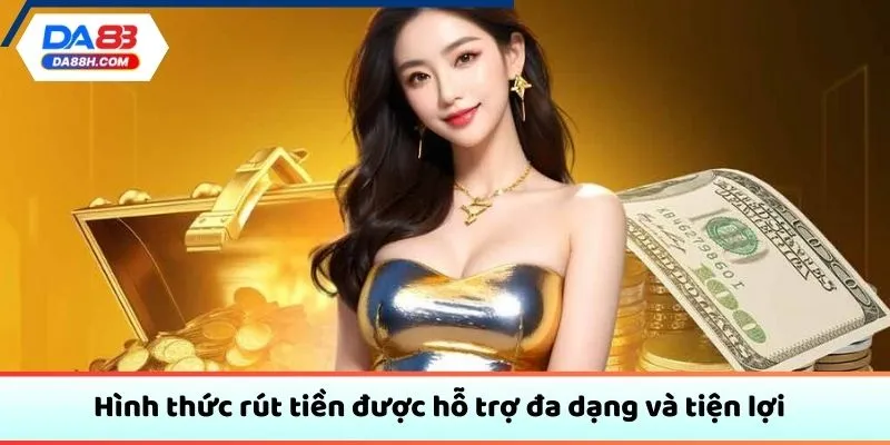 Hình thức rút tiền được hỗ trợ đa dạng và tiện lợi