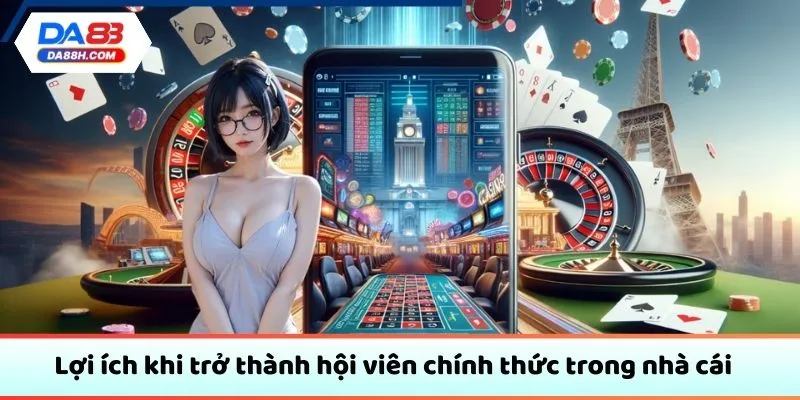 Lợi ích khi trở thành hội viên chính thức trong nhà cái