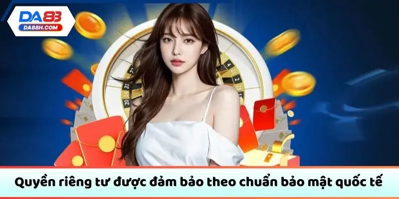 Quyền riêng tư được đảm bảo theo chuẩn bảo mật quốc tế