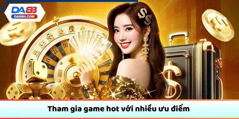 Tham gia game hot với nhiều ưu điểm