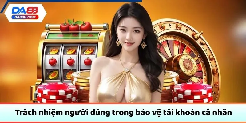 Trách nhiệm người dùng trong bảo vệ tài khoản cá nhân