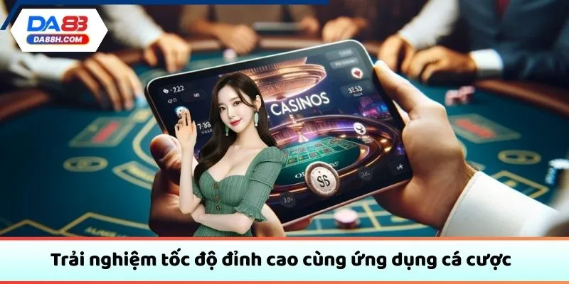 Trải nghiệm tốc độ đỉnh cao cùng ứng dụng cá cược
